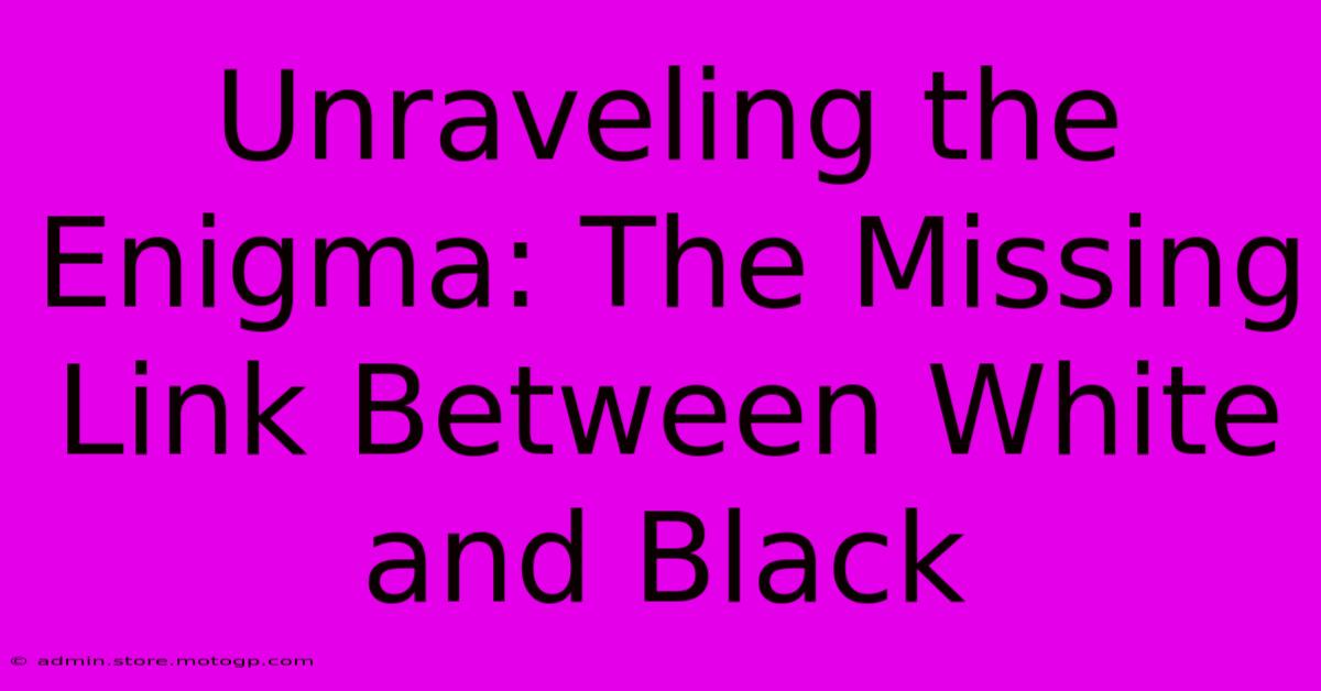 Unraveling The Enigma: The Missing Link Between White And Black