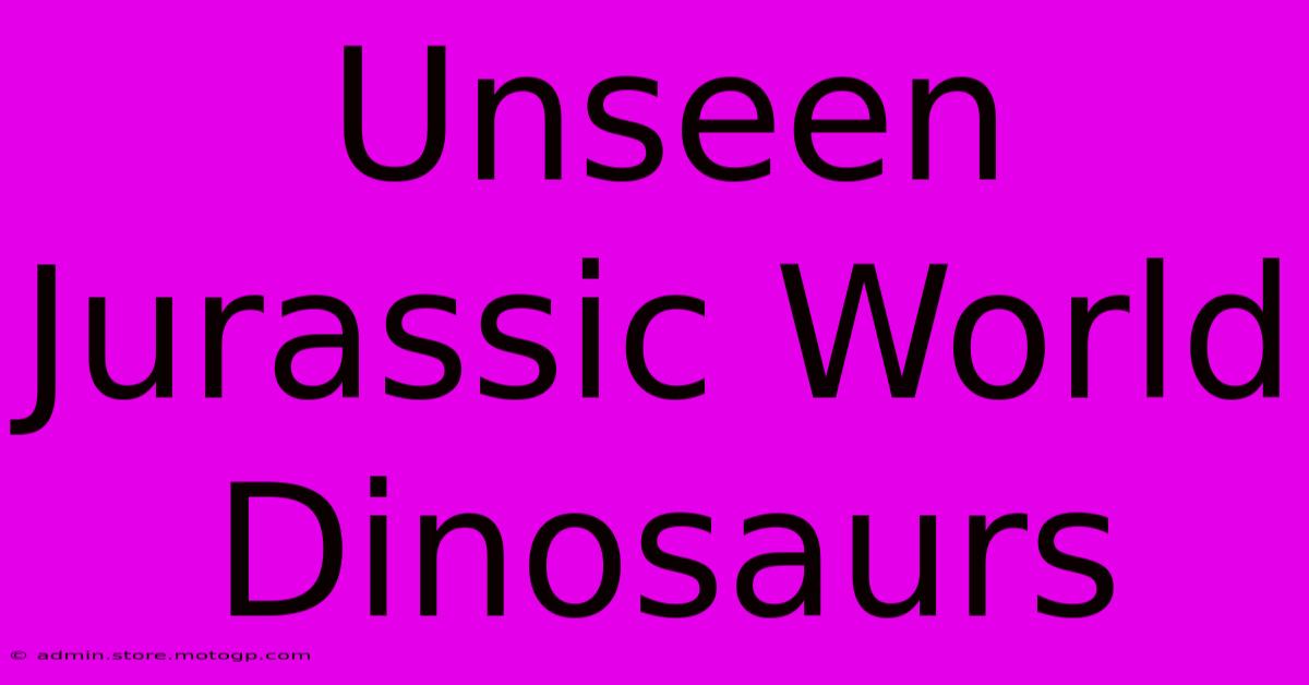 Unseen Jurassic World Dinosaurs