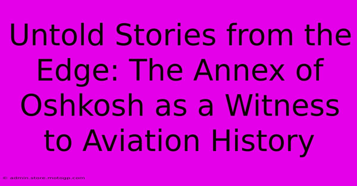 Untold Stories From The Edge: The Annex Of Oshkosh As A Witness To Aviation History