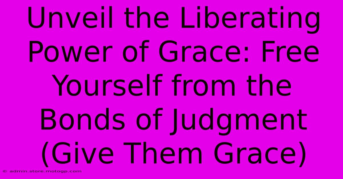 Unveil The Liberating Power Of Grace: Free Yourself From The Bonds Of Judgment (Give Them Grace)