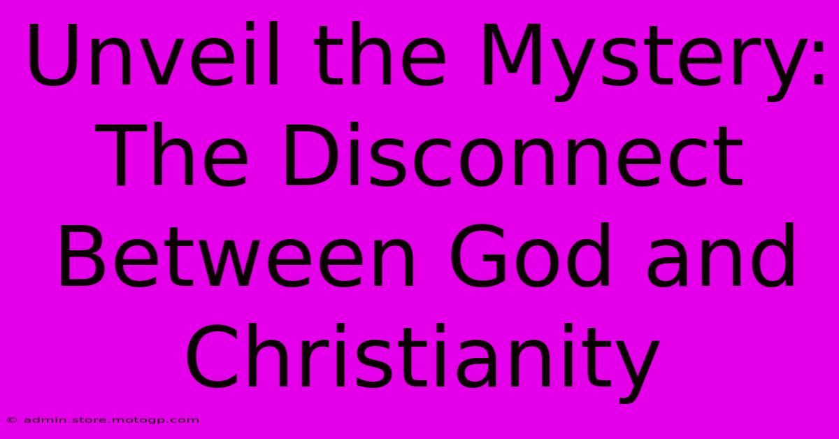 Unveil The Mystery: The Disconnect Between God And Christianity