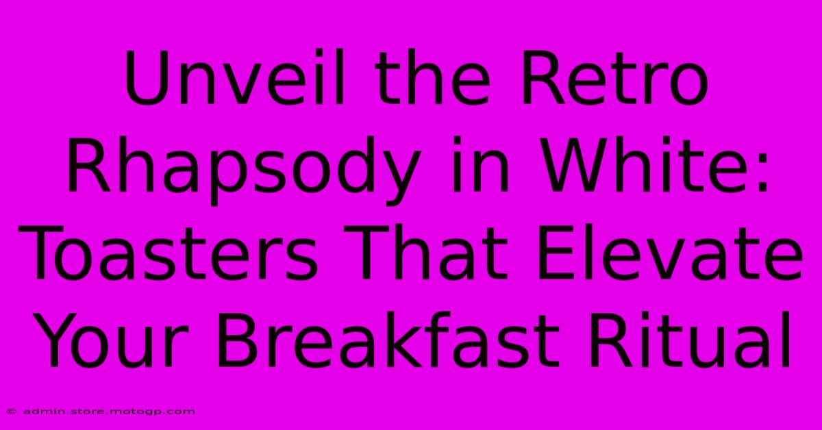 Unveil The Retro Rhapsody In White: Toasters That Elevate Your Breakfast Ritual