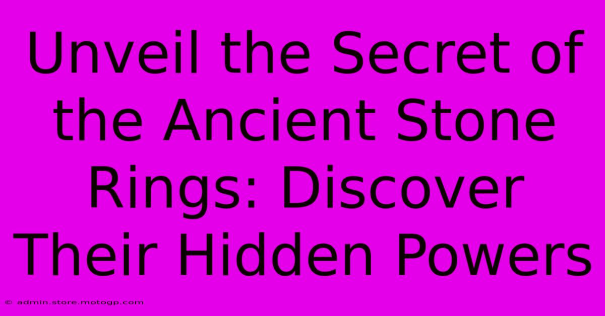 Unveil The Secret Of The Ancient Stone Rings: Discover Their Hidden Powers