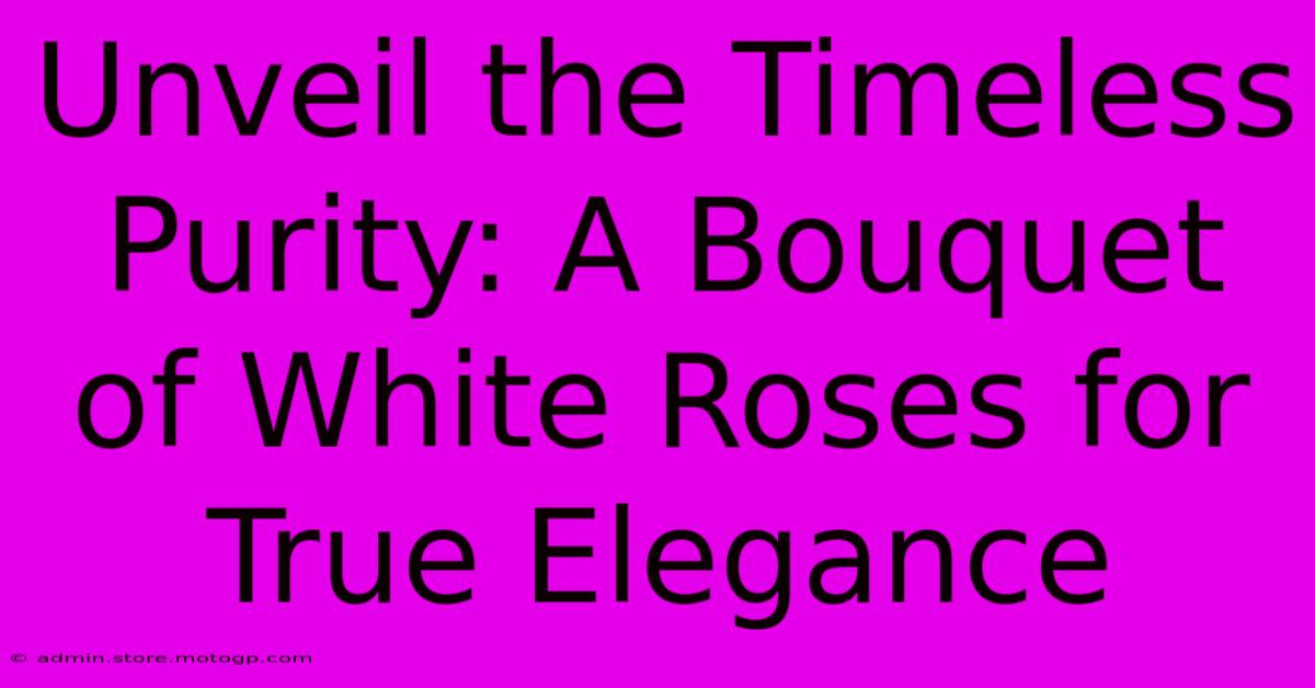 Unveil The Timeless Purity: A Bouquet Of White Roses For True Elegance