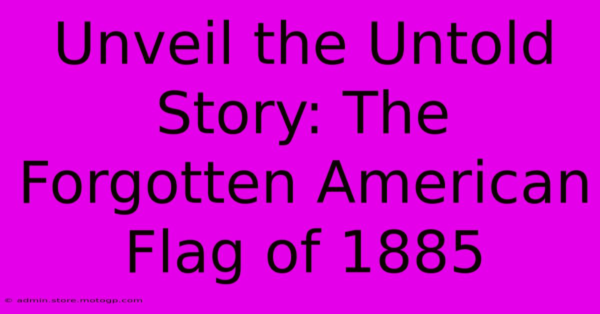 Unveil The Untold Story: The Forgotten American Flag Of 1885