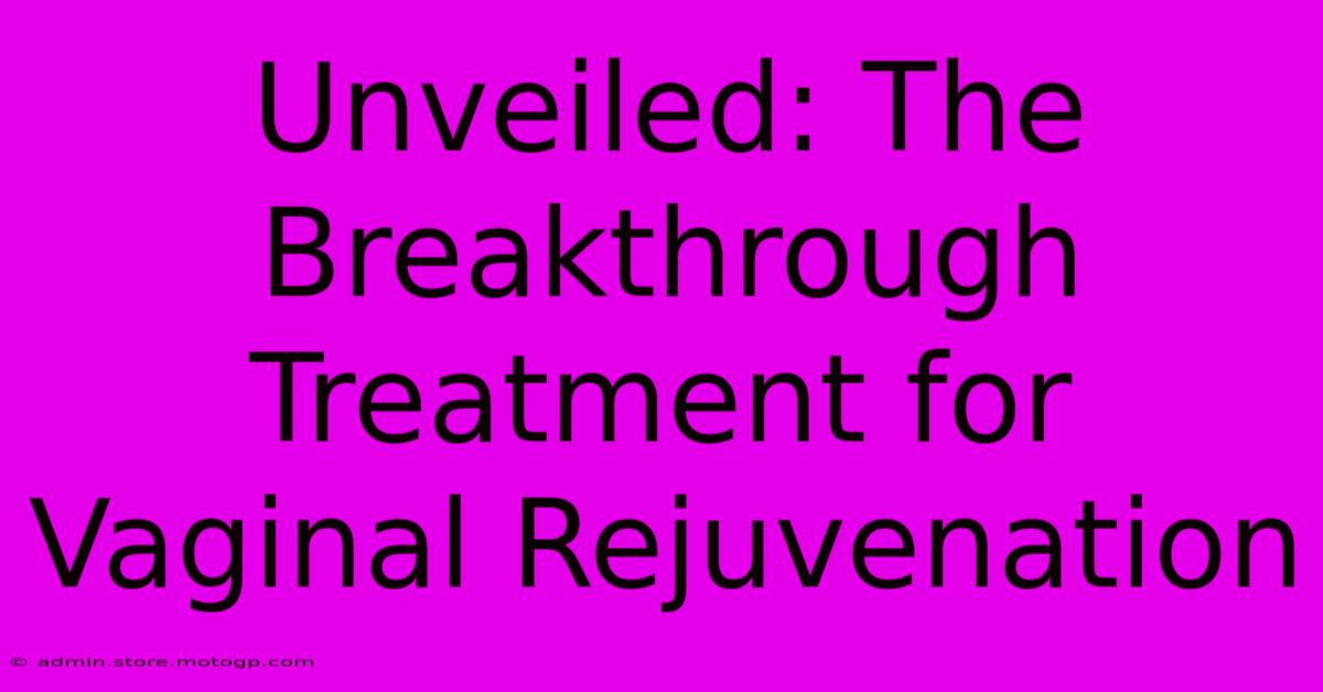 Unveiled: The Breakthrough Treatment For Vaginal Rejuvenation