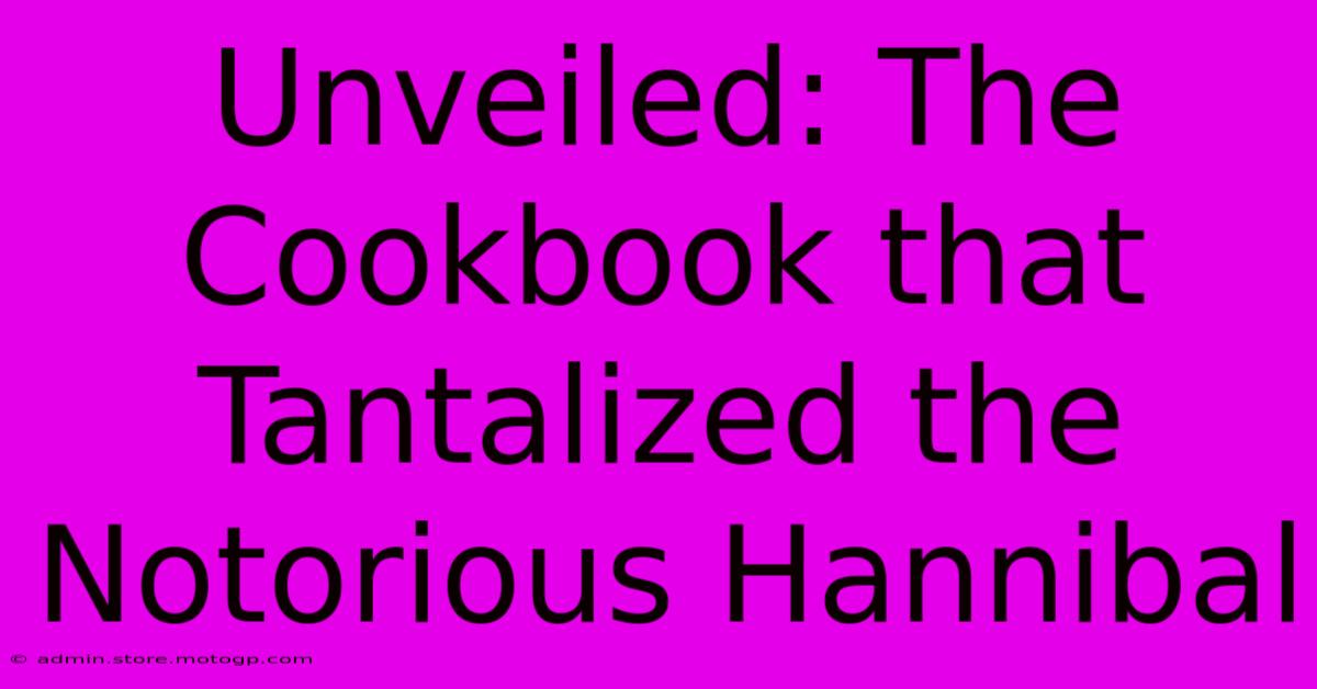 Unveiled: The Cookbook That Tantalized The Notorious Hannibal