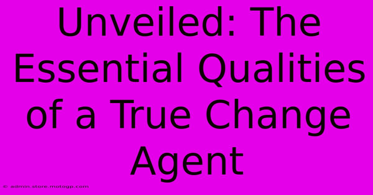 Unveiled: The Essential Qualities Of A True Change Agent