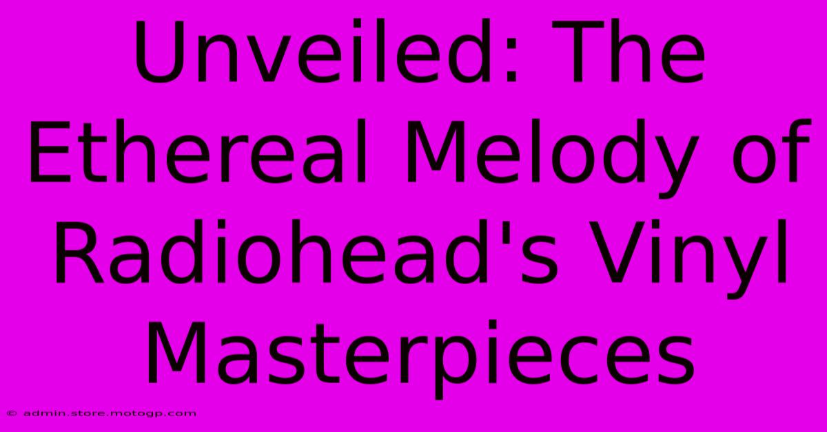 Unveiled: The Ethereal Melody Of Radiohead's Vinyl Masterpieces