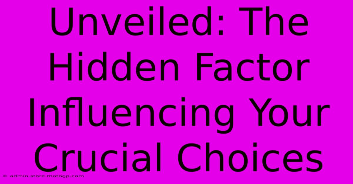 Unveiled: The Hidden Factor Influencing Your Crucial Choices