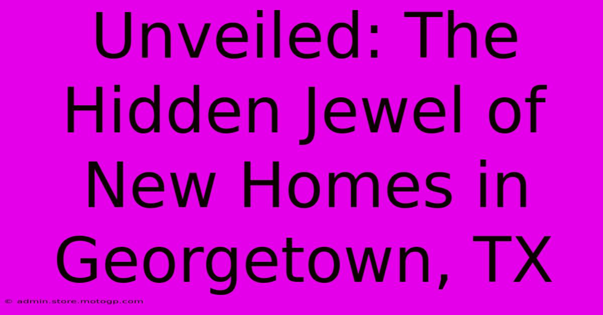 Unveiled: The Hidden Jewel Of New Homes In Georgetown, TX