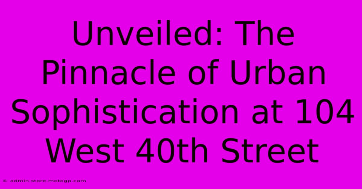 Unveiled: The Pinnacle Of Urban Sophistication At 104 West 40th Street