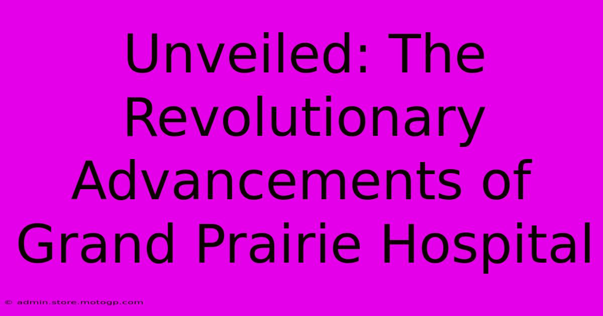 Unveiled: The Revolutionary Advancements Of Grand Prairie Hospital