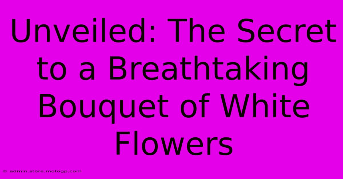 Unveiled: The Secret To A Breathtaking Bouquet Of White Flowers