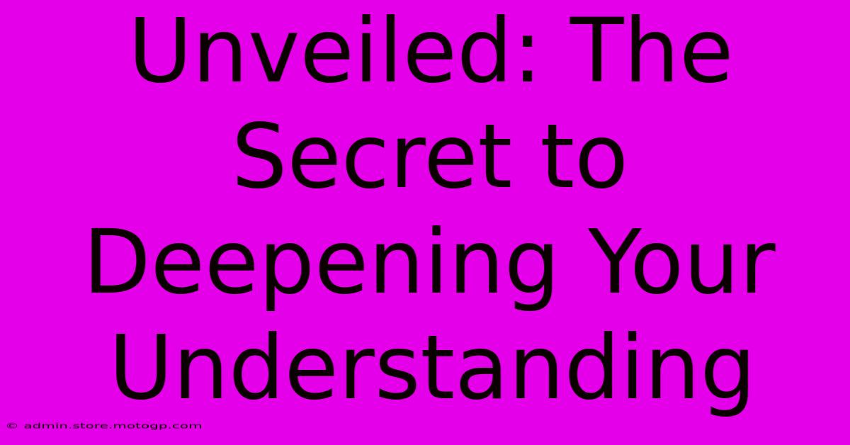 Unveiled: The Secret To Deepening Your Understanding