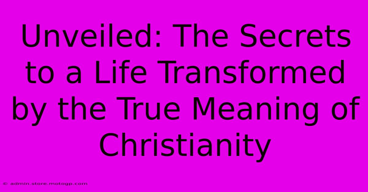 Unveiled: The Secrets To A Life Transformed By The True Meaning Of Christianity