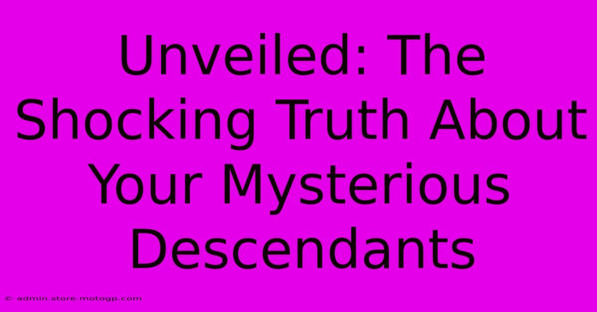 Unveiled: The Shocking Truth About Your Mysterious Descendants