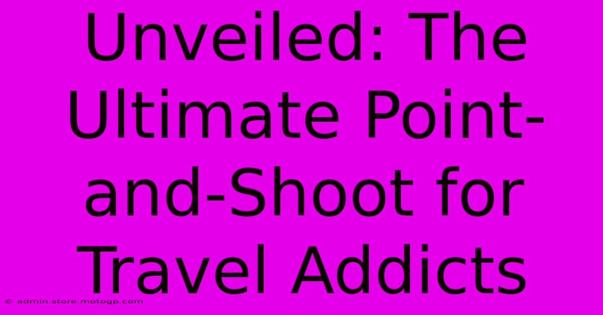 Unveiled: The Ultimate Point-and-Shoot For Travel Addicts