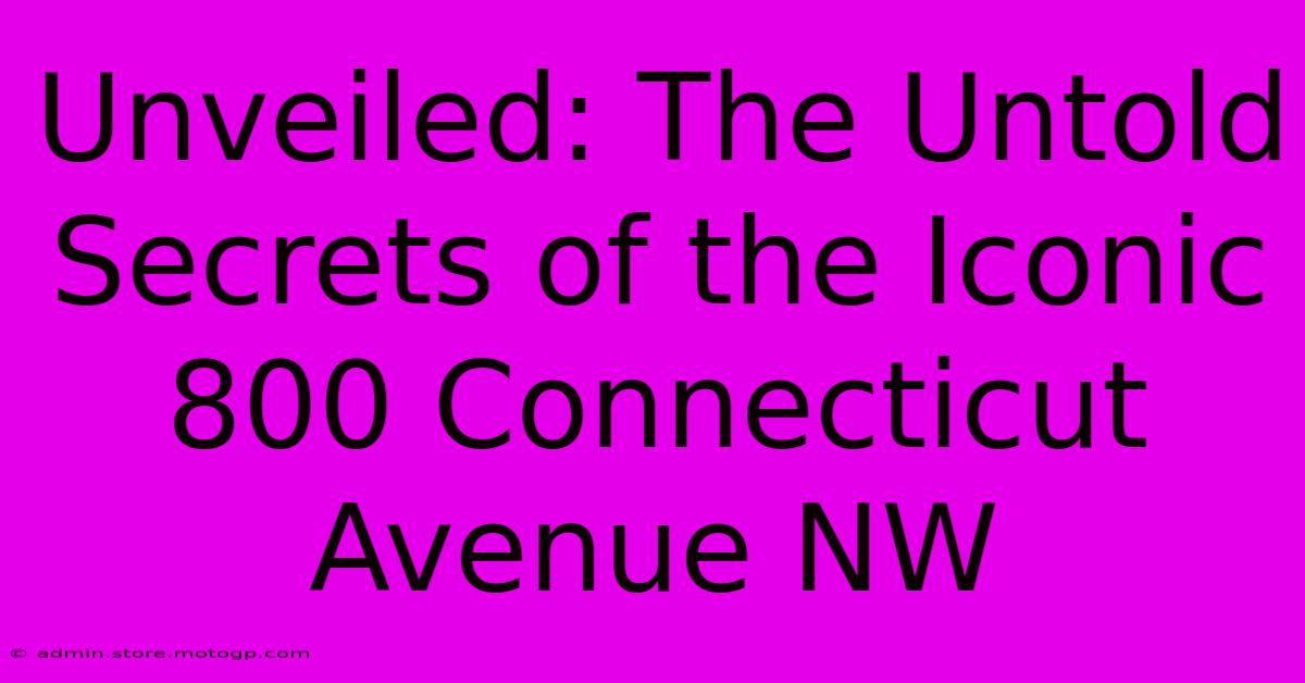 Unveiled: The Untold Secrets Of The Iconic 800 Connecticut Avenue NW