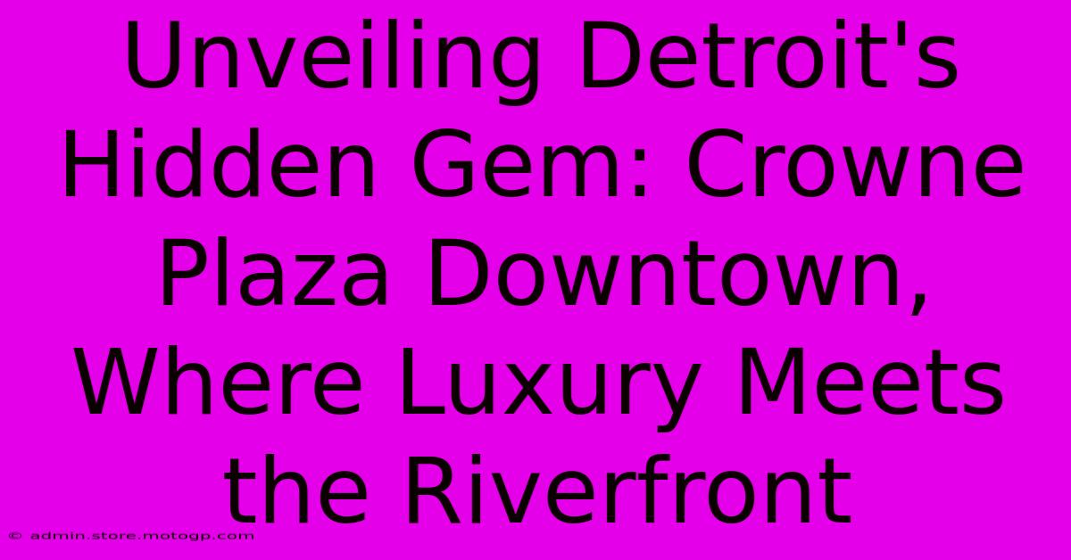 Unveiling Detroit's Hidden Gem: Crowne Plaza Downtown, Where Luxury Meets The Riverfront