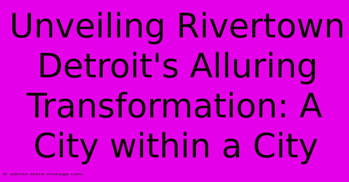 Unveiling Rivertown Detroit's Alluring Transformation: A City Within A City