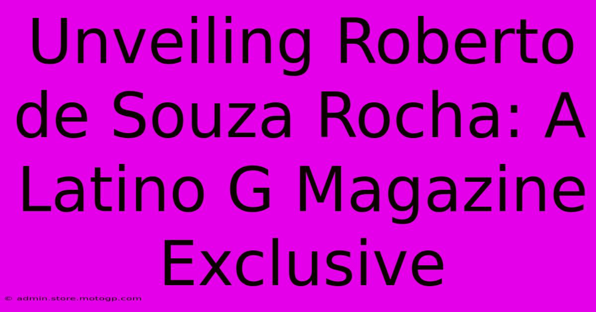 Unveiling Roberto De Souza Rocha: A Latino G Magazine Exclusive