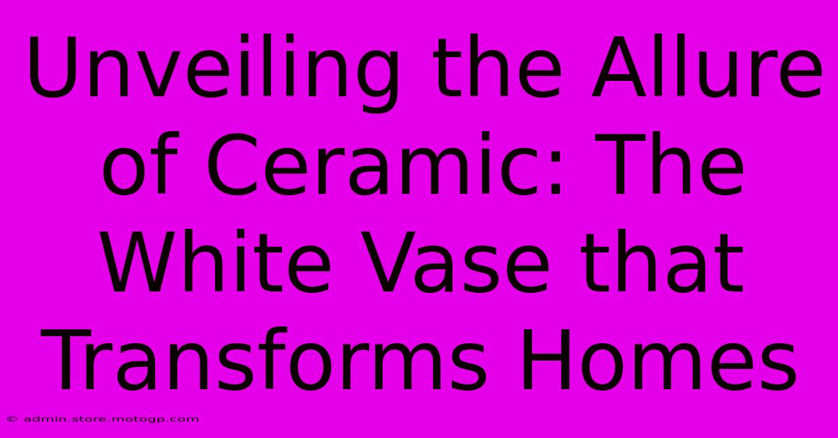 Unveiling The Allure Of Ceramic: The White Vase That Transforms Homes