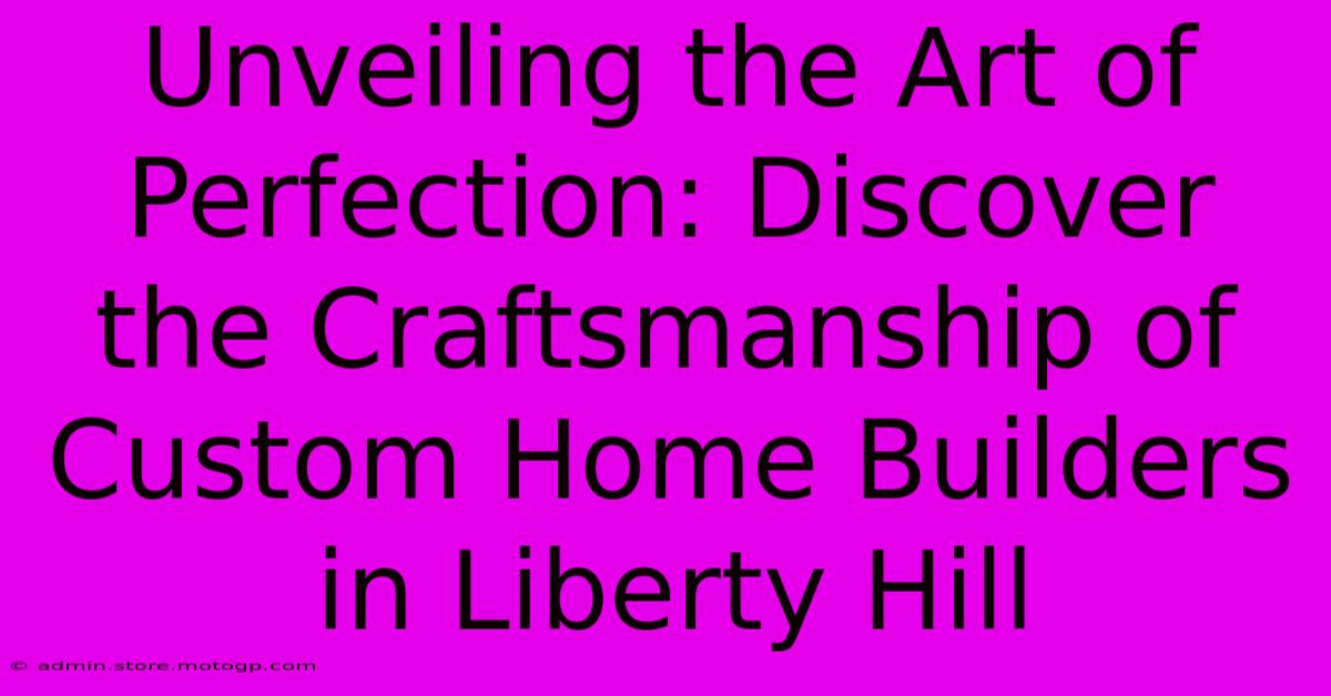 Unveiling The Art Of Perfection: Discover The Craftsmanship Of Custom Home Builders In Liberty Hill