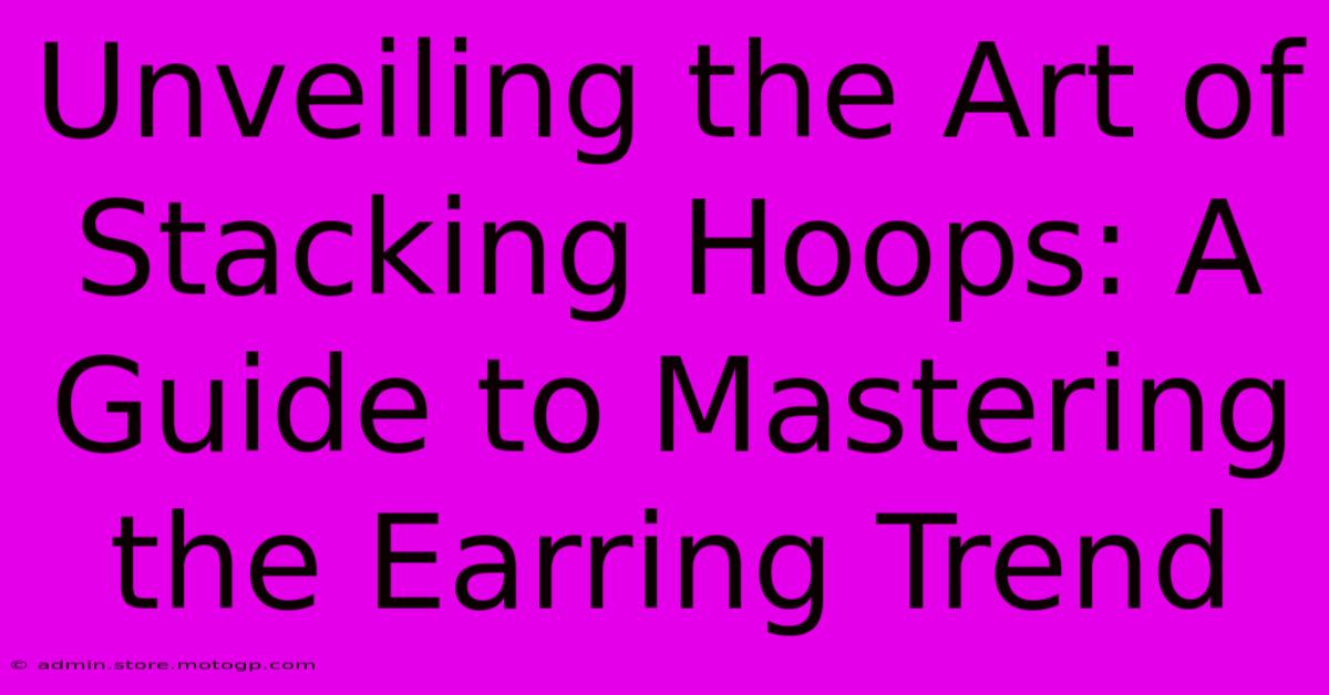 Unveiling The Art Of Stacking Hoops: A Guide To Mastering The Earring Trend