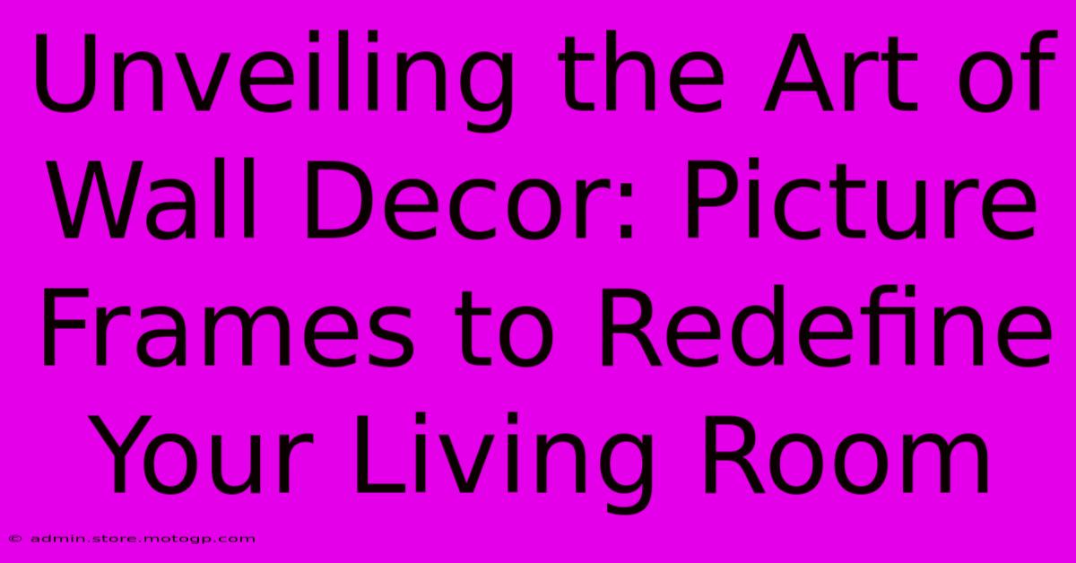 Unveiling The Art Of Wall Decor: Picture Frames To Redefine Your Living Room