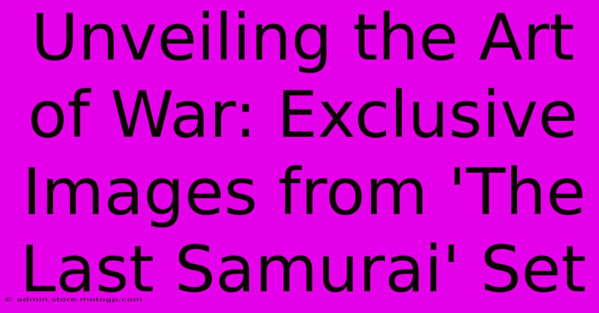 Unveiling The Art Of War: Exclusive Images From 'The Last Samurai' Set