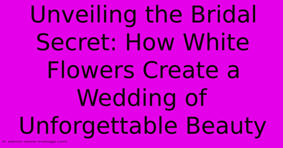 Unveiling The Bridal Secret: How White Flowers Create A Wedding Of Unforgettable Beauty