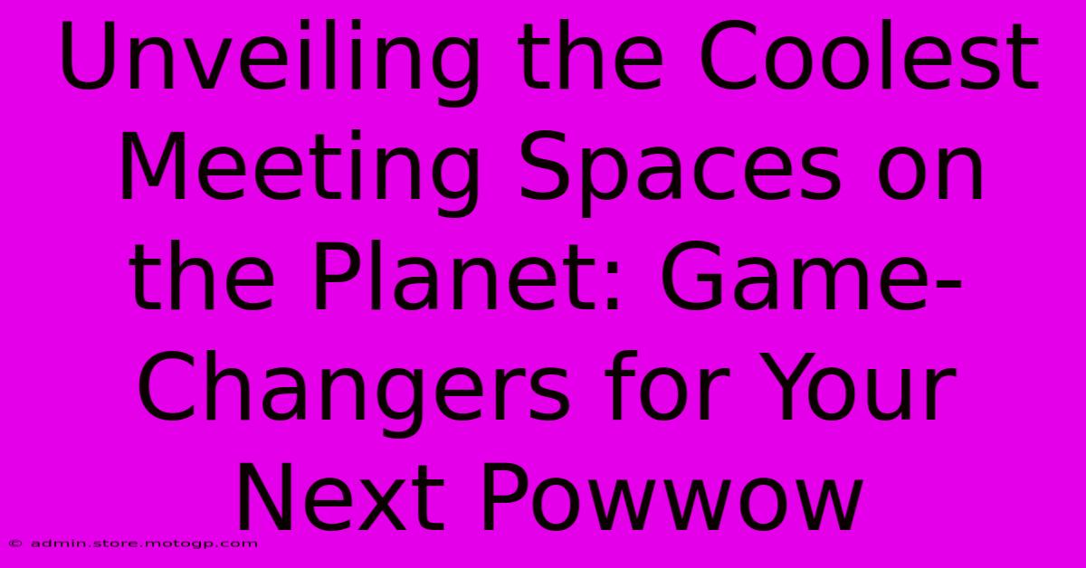 Unveiling The Coolest Meeting Spaces On The Planet: Game-Changers For Your Next Powwow