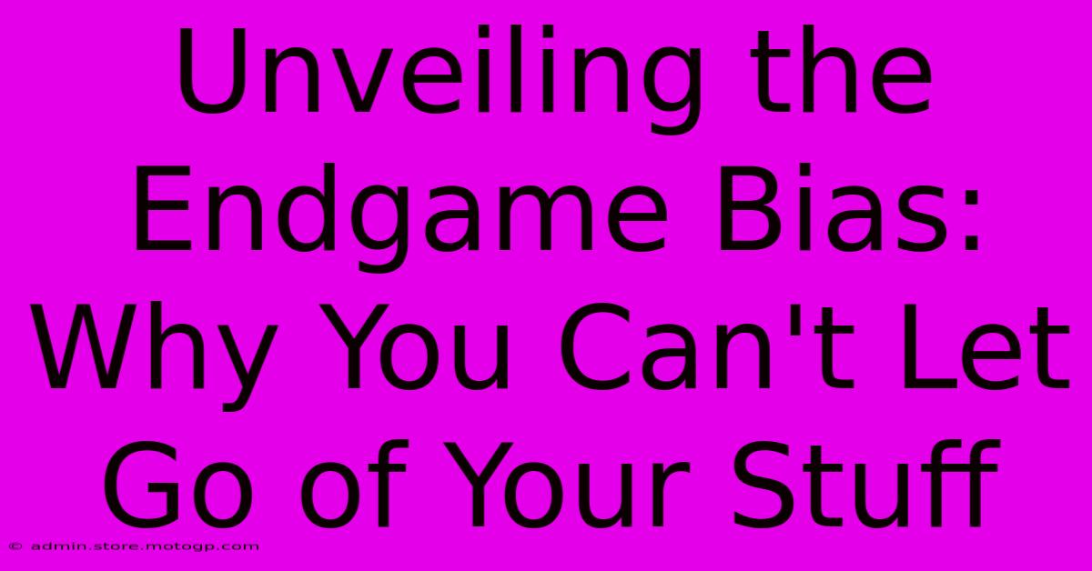 Unveiling The Endgame Bias: Why You Can't Let Go Of Your Stuff