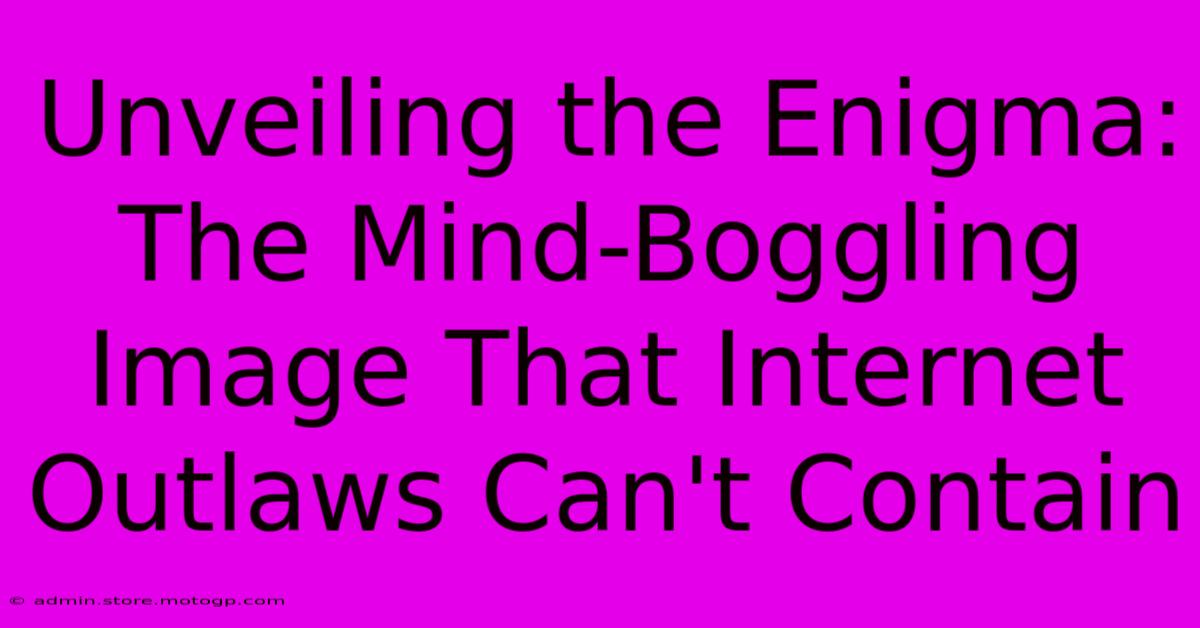 Unveiling The Enigma: The Mind-Boggling Image That Internet Outlaws Can't Contain