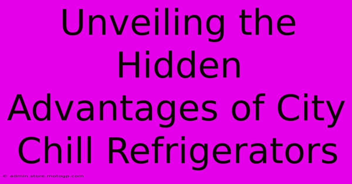 Unveiling The Hidden Advantages Of City Chill Refrigerators