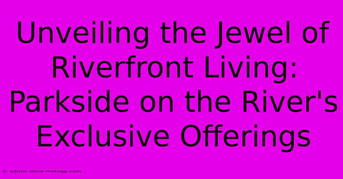 Unveiling The Jewel Of Riverfront Living: Parkside On The River's Exclusive Offerings