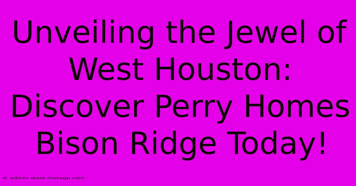 Unveiling The Jewel Of West Houston: Discover Perry Homes Bison Ridge Today!