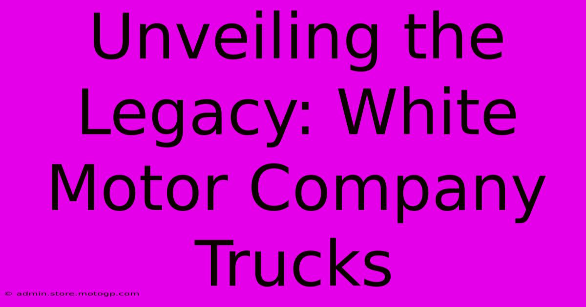 Unveiling The Legacy: White Motor Company Trucks