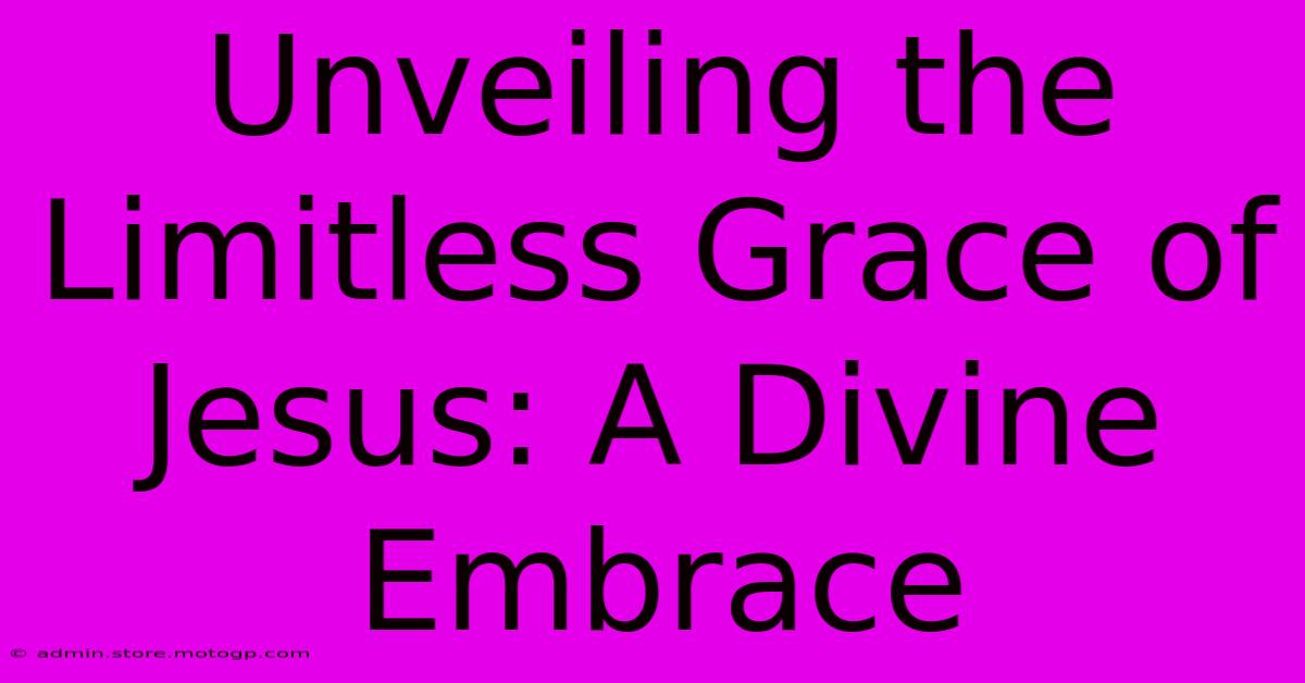 Unveiling The Limitless Grace Of Jesus: A Divine Embrace