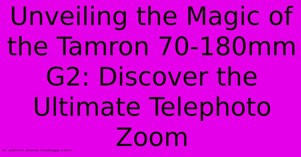 Unveiling The Magic Of The Tamron 70-180mm G2: Discover The Ultimate Telephoto Zoom