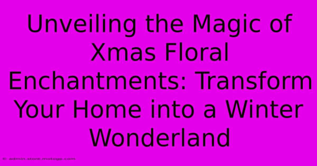 Unveiling The Magic Of Xmas Floral Enchantments: Transform Your Home Into A Winter Wonderland