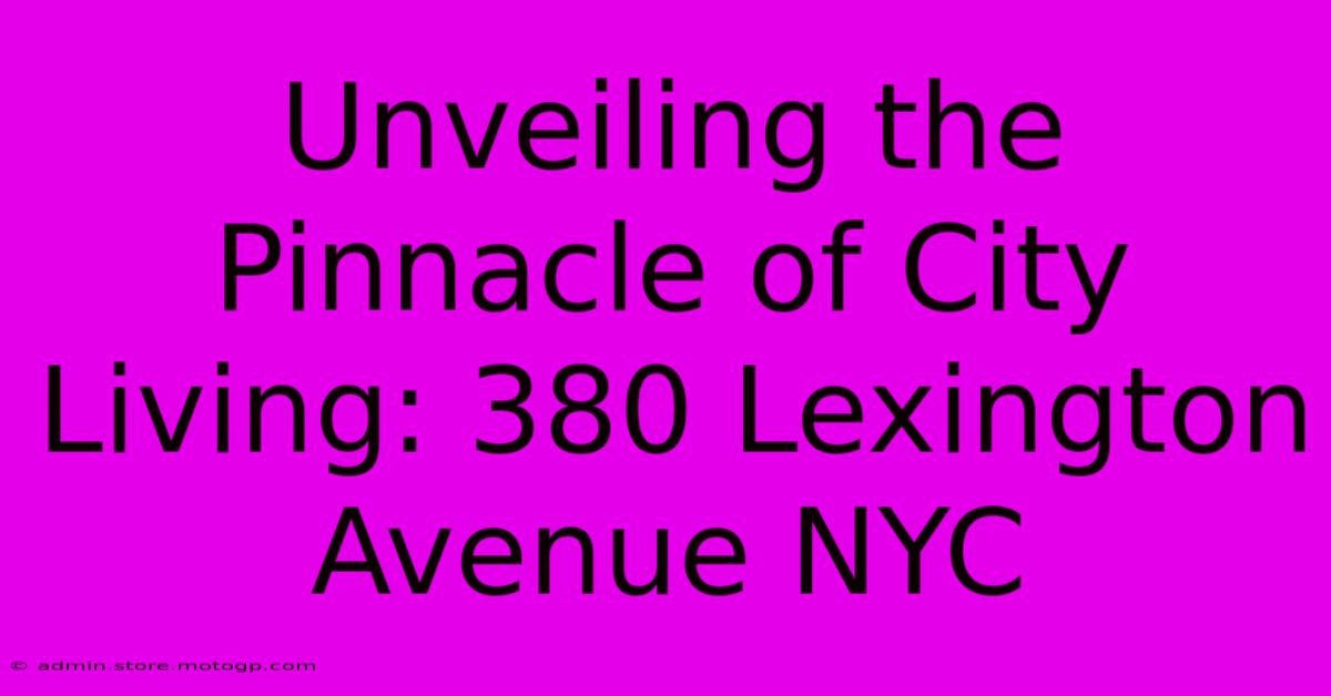 Unveiling The Pinnacle Of City Living: 380 Lexington Avenue NYC