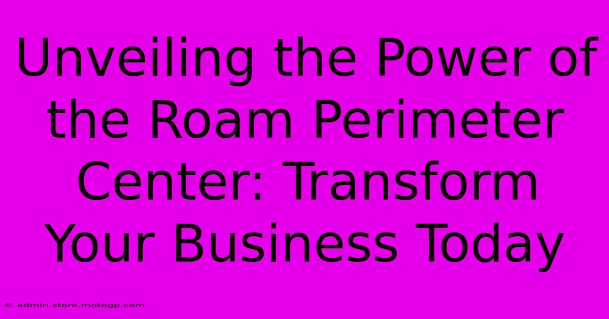 Unveiling The Power Of The Roam Perimeter Center: Transform Your Business Today