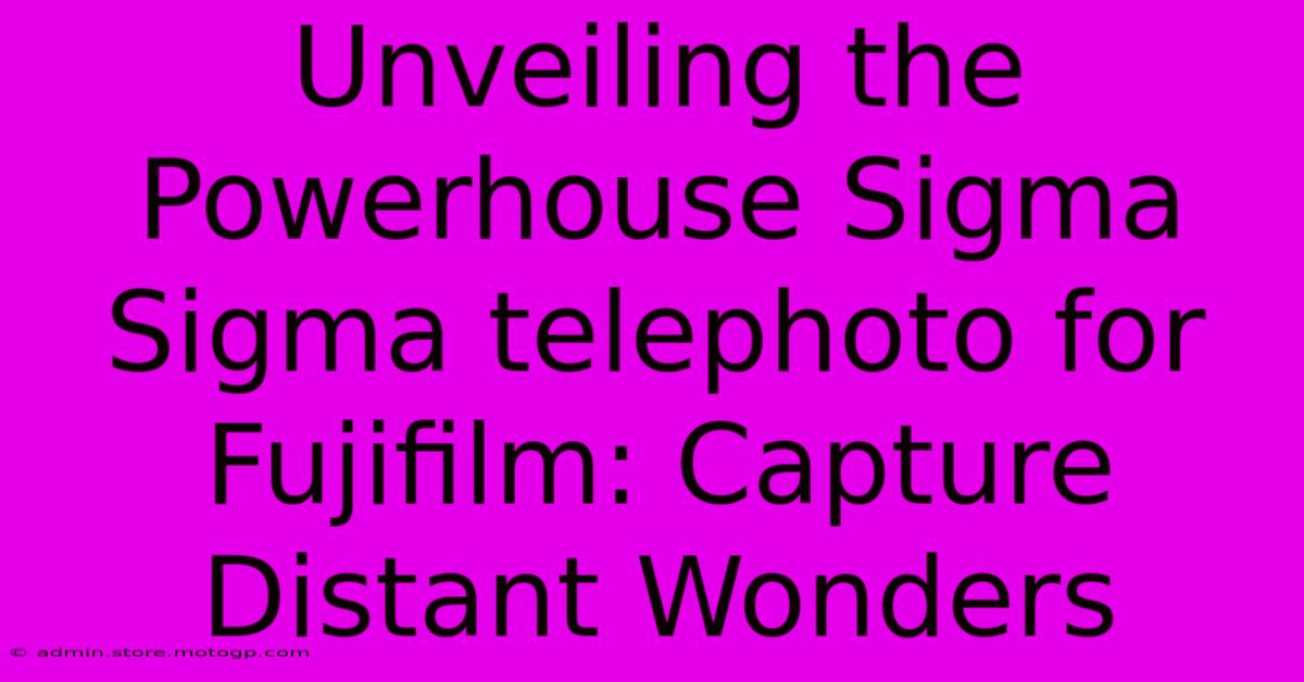 Unveiling The Powerhouse Sigma Sigma Telephoto For Fujifilm: Capture Distant Wonders