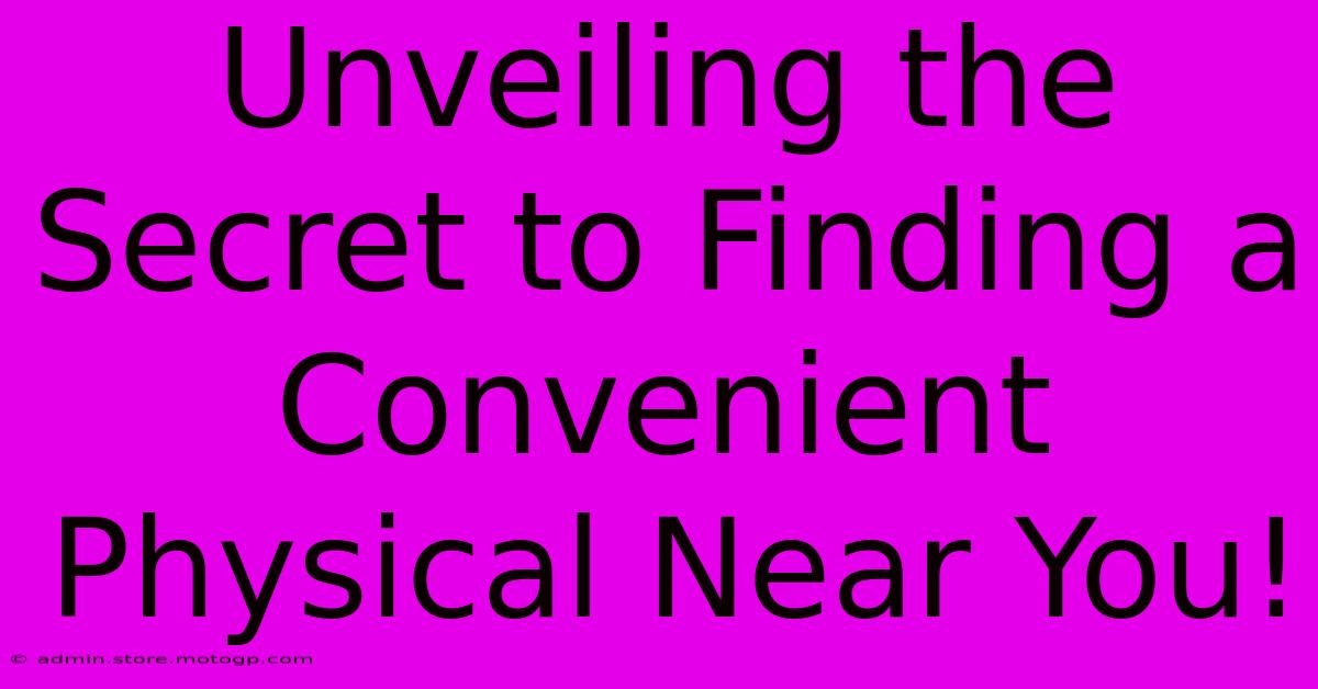 Unveiling The Secret To Finding A Convenient Physical Near You!