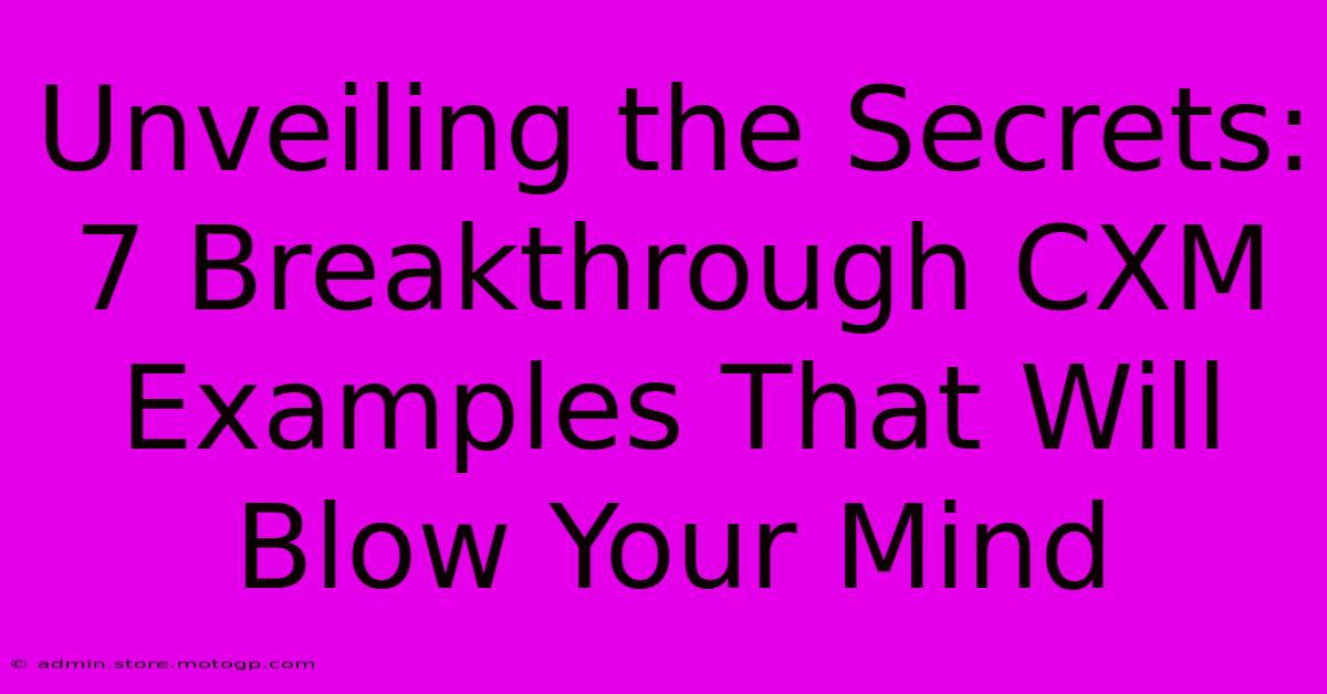 Unveiling The Secrets: 7 Breakthrough CXM Examples That Will Blow Your Mind