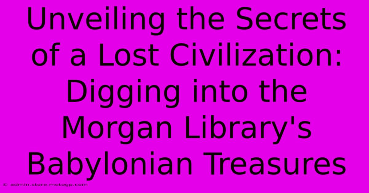 Unveiling The Secrets Of A Lost Civilization: Digging Into The Morgan Library's Babylonian Treasures