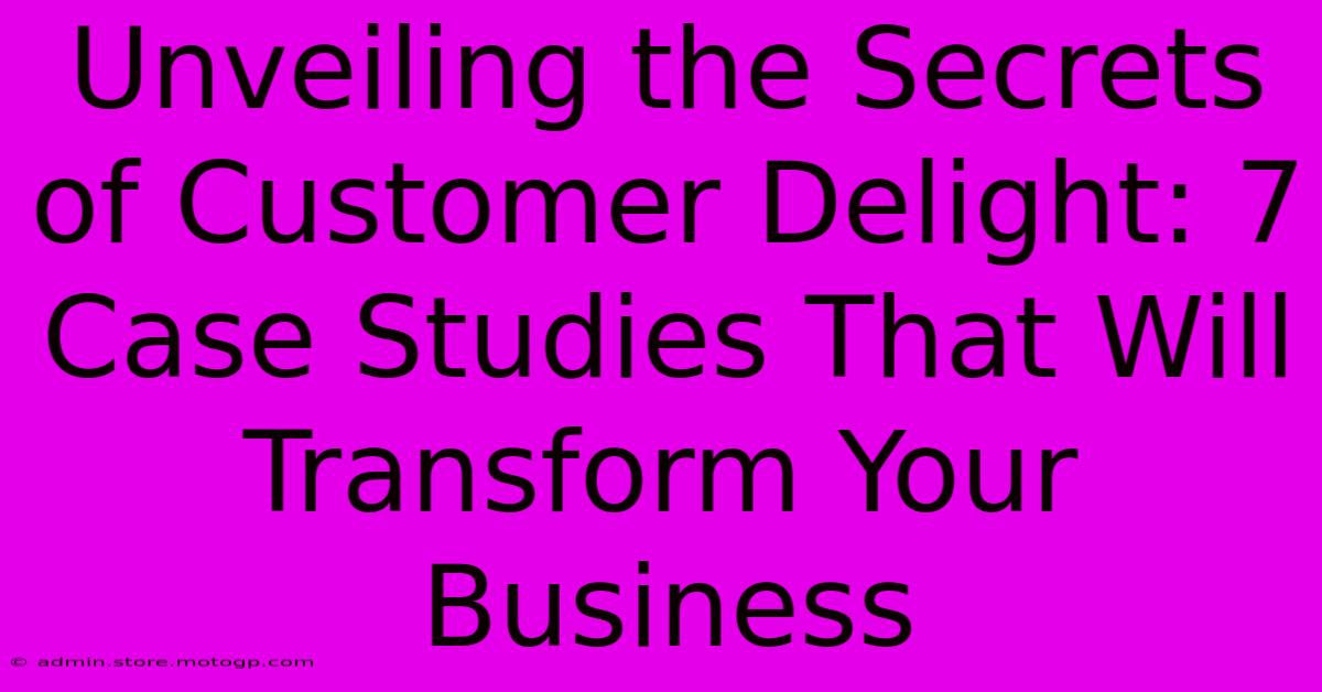 Unveiling The Secrets Of Customer Delight: 7 Case Studies That Will Transform Your Business