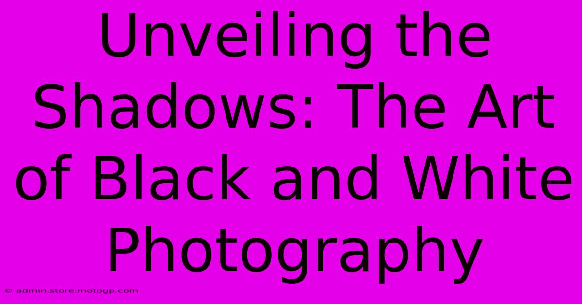 Unveiling The Shadows: The Art Of Black And White Photography